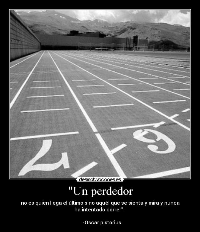 Un perdedor - no es quien llega el último sino aquél que se sienta y mira y nunca
ha intentado correr. 
                                                                      
   -Oscar pistorius