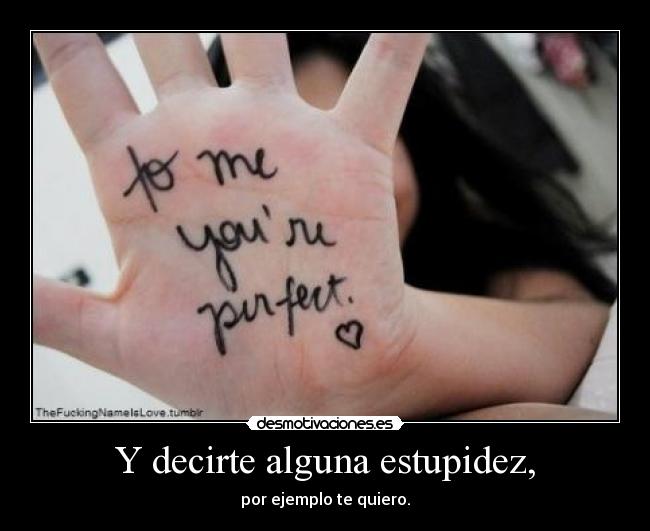 Y decirte alguna estupidez, - por ejemplo te quiero.