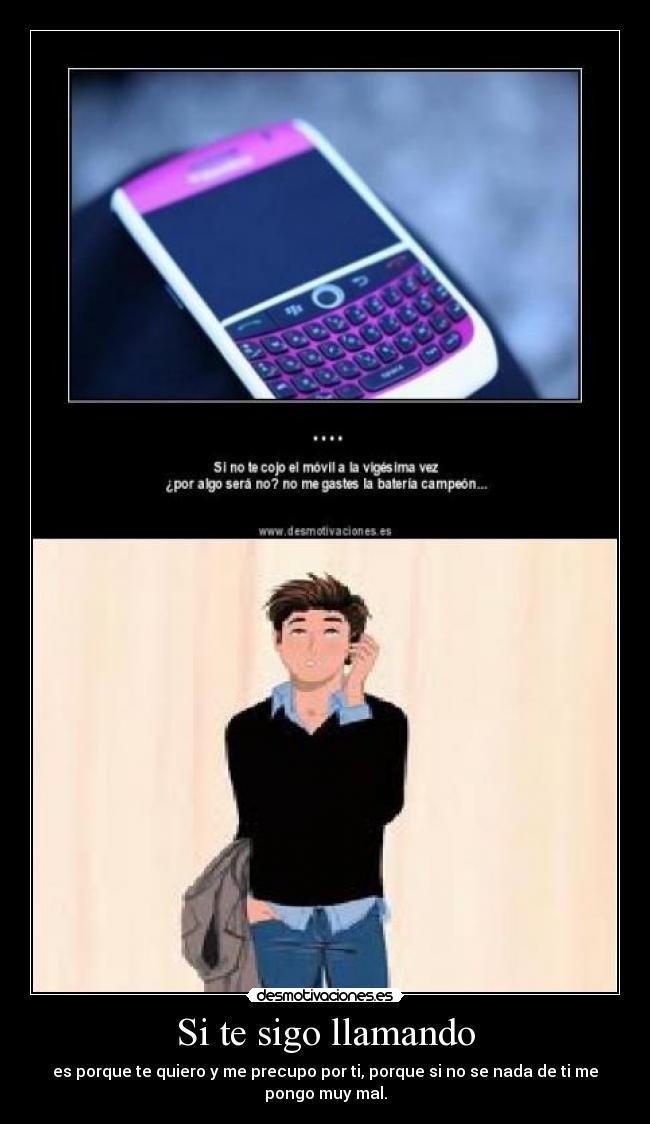 Si te sigo llamando - es porque te quiero y me precupo por ti, porque si no se nada de ti me
pongo muy mal.