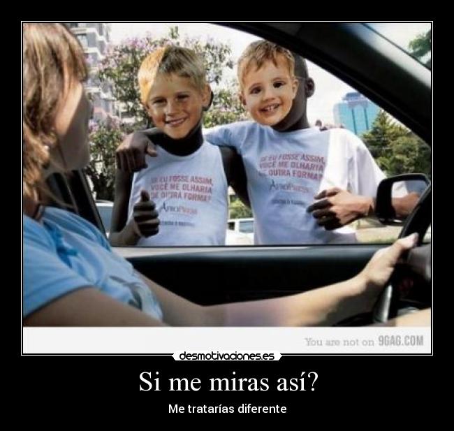 Si me miras así? - Me tratarías diferente