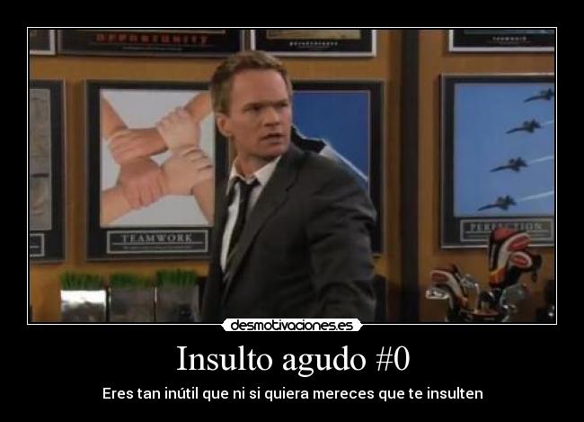 Insulto agudo #0 - Eres tan inútil que ni si quiera mereces que te insulten