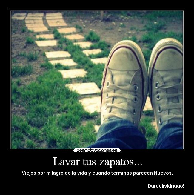 Lavar tus zapatos... - Viejos por milagro de la vida y cuando terminas parecen Nuevos.
DargelisIdriago!