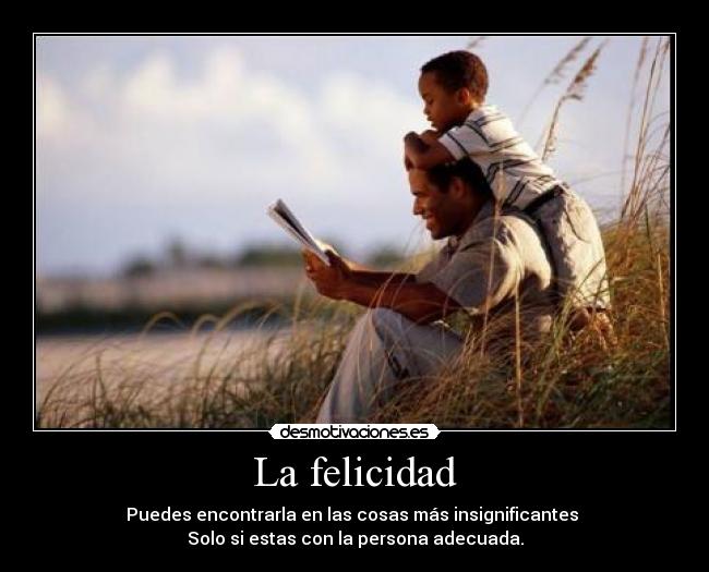 La felicidad - Puedes encontrarla en las cosas más insignificantes 
Solo si estas con la persona adecuada.