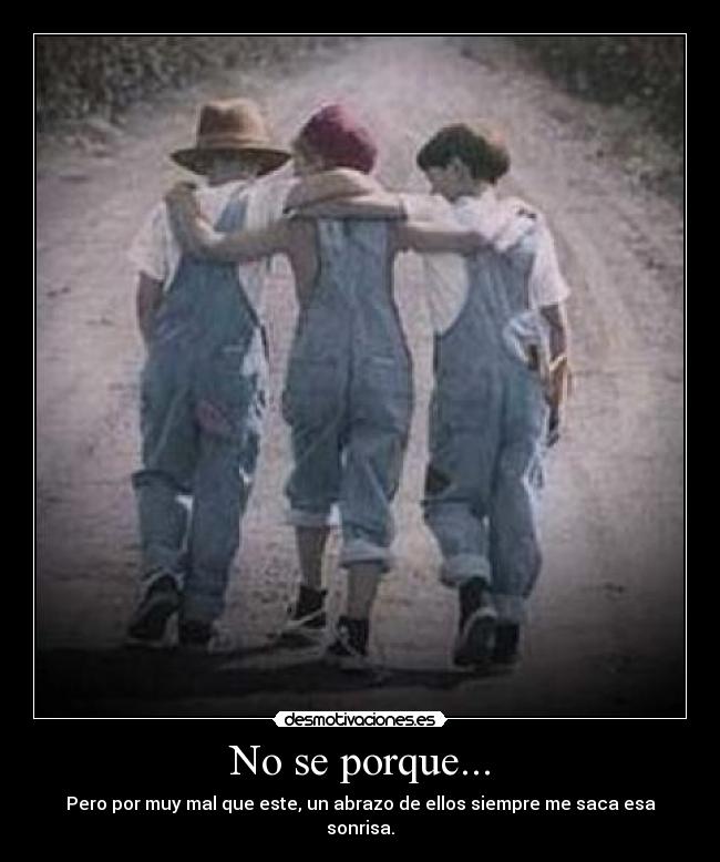 No se porque... - Pero por muy mal que este, un abrazo de ellos siempre me saca esa sonrisa.