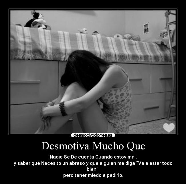 Desmotiva Mucho Que - Nadie Se De cuenta Cuando estoy mal.
y saber que Necesito un abraso y que alguien me diga Va a estar todo bien 
pero tener miedo a pedirlo.