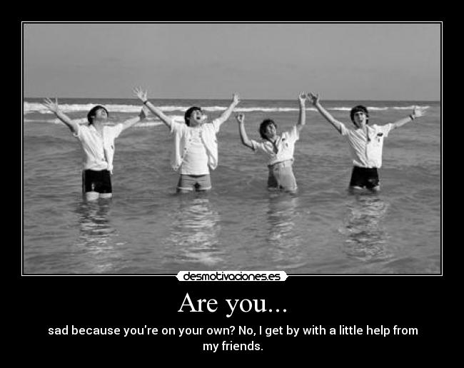 Are you... - sad because youre on your own? No, I get by with a little help from my friends.