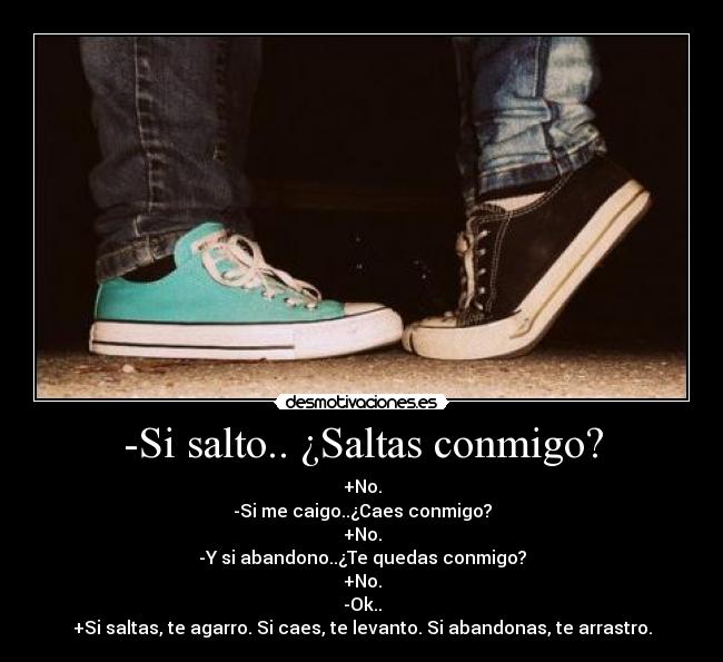 -Si salto.. ¿Saltas conmigo? - +No.
-Si me caigo..¿Caes conmigo?
+No.
-Y si abandono..¿Te quedas conmigo?
+No.
-Ok..
+Si saltas, te agarro. Si caes, te levanto. Si abandonas, te arrastro.
