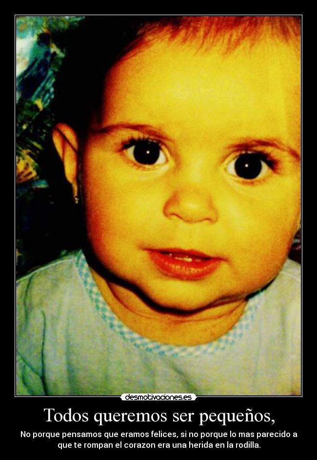 Todos queremos ser pequeños, -