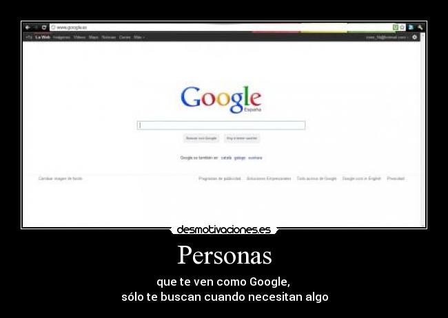 Personas - que te ven como Google,
sólo te buscan cuando necesitan algo