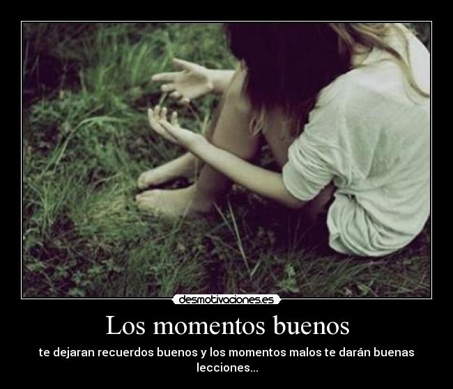 Los momentos buenos - te dejaran recuerdos buenos y los momentos malos te darán buenas lecciones...