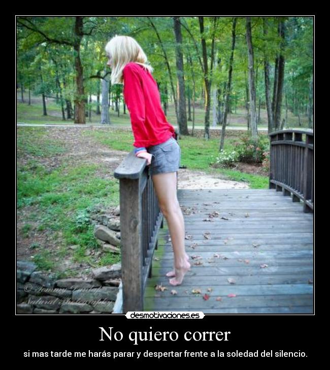 No quiero correr - si mas tarde me harás parar y despertar frente a la soledad del silencio.