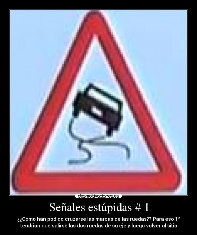 Señales estúpidas # 1 - ¿¿Como han podido cruzarse las marcas de las ruedas?? Para eso 1º
tendrian que salirse las dos ruedas de su eje y luego volver al sitio