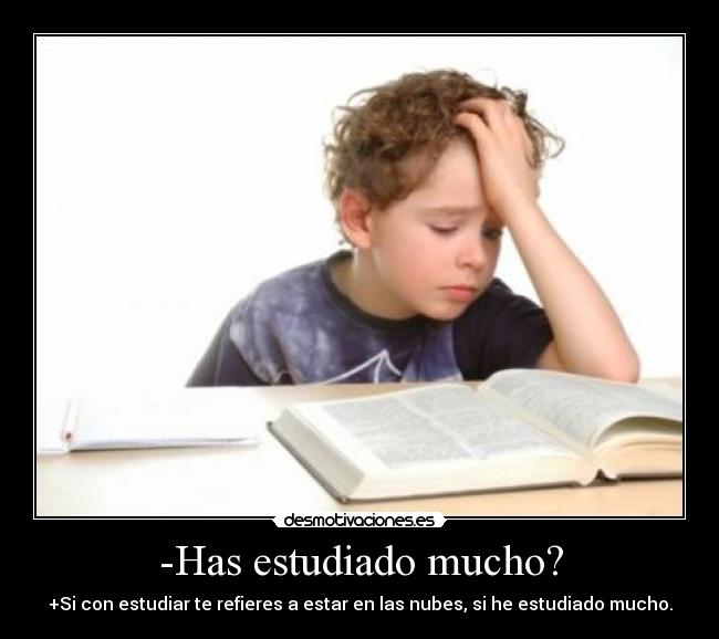 -Has estudiado mucho? - +Si con estudiar te refieres a estar en las nubes, si he estudiado mucho.