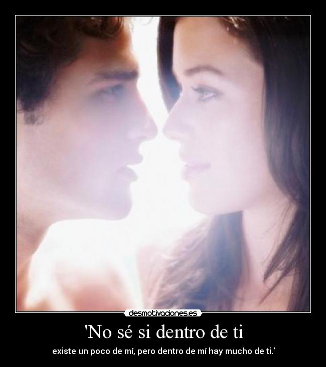 No sé si dentro de ti - existe un poco de mí, pero dentro de mí hay mucho de ti.