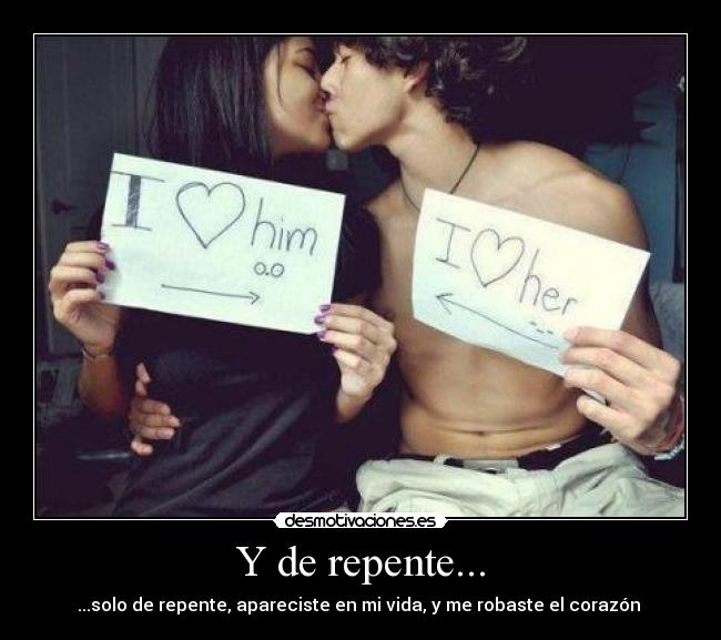 Y de repente... - ...solo de repente, apareciste en mi vida, y me robaste el corazón ♥