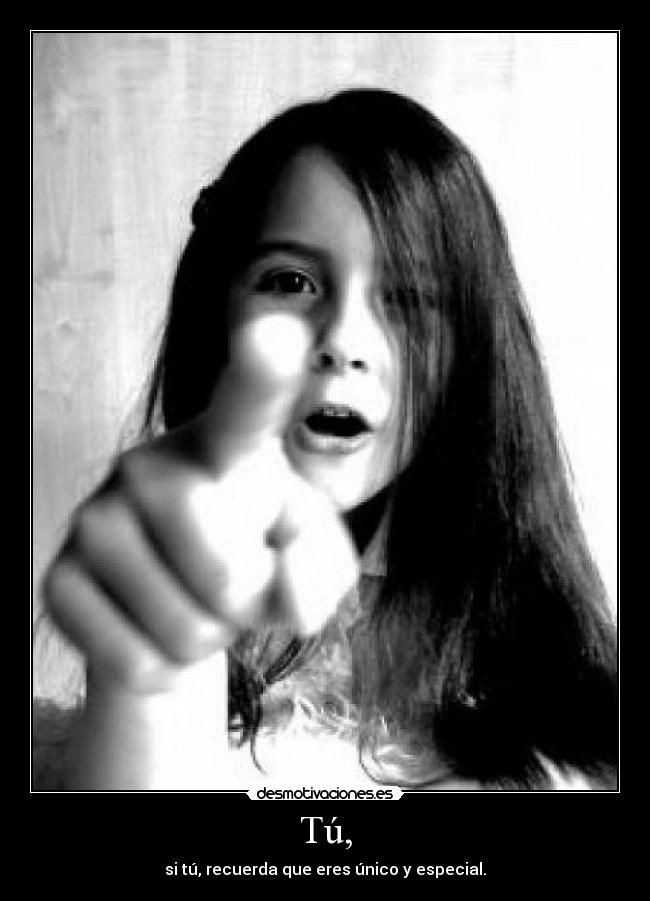 Tú, - si tú, recuerda que eres único y especial.