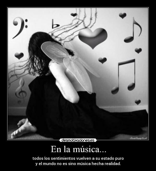 En la música... - todos los sentimientos vuelven a su estado puro
y el mundo no es sino música hecha realidad.