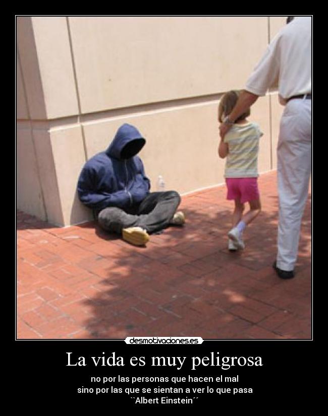 La vida es muy peligrosa - no por las personas que hacen el mal
 sino por las que se sientan a ver lo que pasa
``Albert Einstein´´