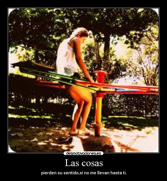 Las cosas - pierden su sentido,si no me llevan hasta ti.