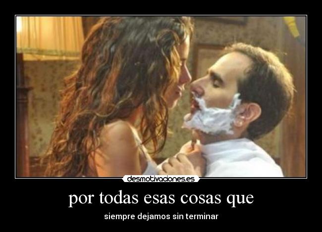 por todas esas cosas que - siempre dejamos sin terminar