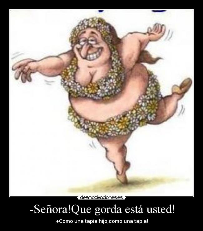 -Señora!Que gorda está usted! - +Como una tapia hijo,como una tapia!