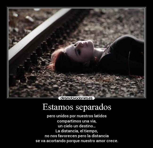 Estamos separados - pero unidos por nuestros latidos
compartimos una via,
un cielo un destino…
La distancia, el tiempo,
no nos favorecen pero la distancia
se va acortando porque nuestro amor crece.