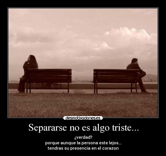 Separarse no es algo triste... - ¿verdad?
porque aunque la persona este lejos...
tendras su presencia en el corazon