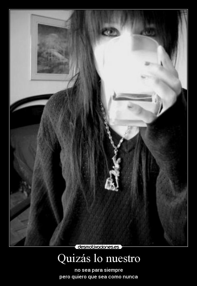Quizás lo nuestro - no sea para siempre
pero quiero que sea como nunca