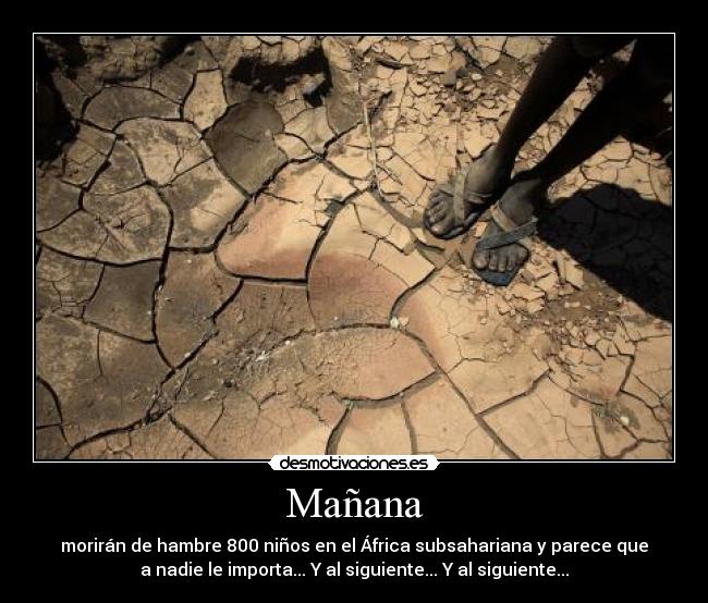 Mañana - morirán de hambre 800 niños en el África subsahariana y parece que
a nadie le importa... Y al siguiente... Y al siguiente...