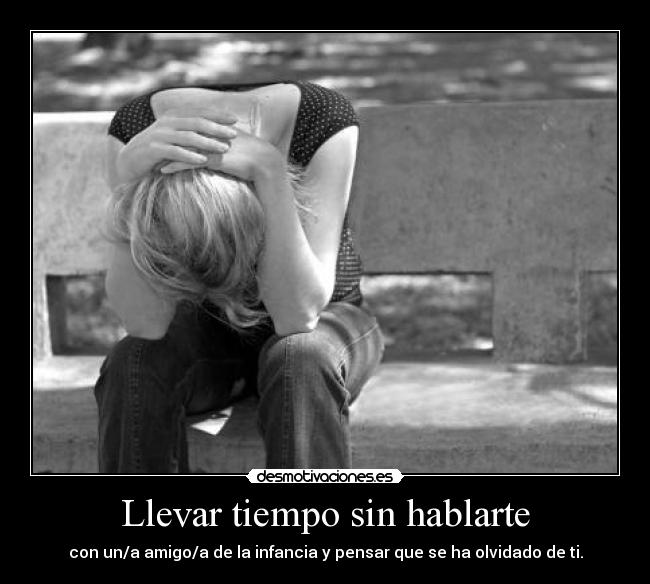 Llevar tiempo sin hablarte - con un/a amigo/a de la infancia y pensar que se ha olvidado de ti.