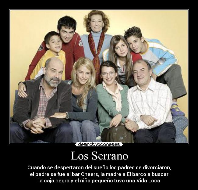 Los Serrano - Cuando se despertaron del sueño los padres se divorciaron,
el padre se fue al bar Cheers, la madre a El barco a buscar
la caja negra y el niño pequeño tuvo una Vida Loca