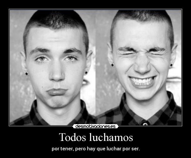 Todos luchamos - por tener, pero hay que luchar por ser.