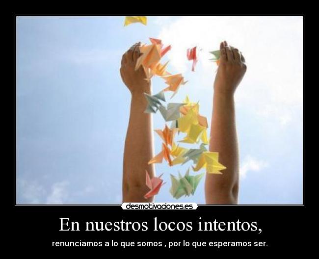 En nuestros locos intentos, - renunciamos a lo que somos , por lo que esperamos ser.