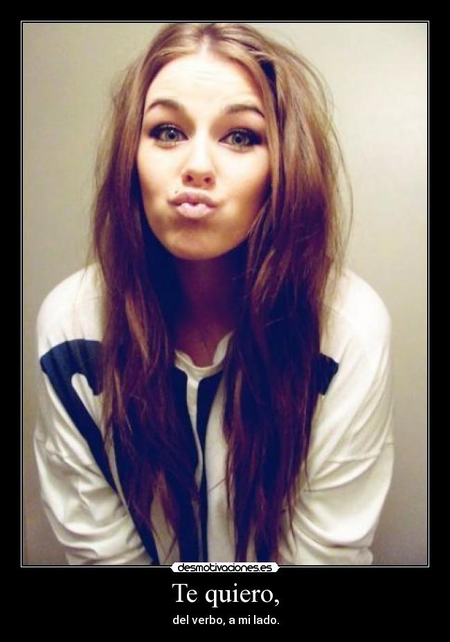 Te quiero, - del verbo, a mi lado.