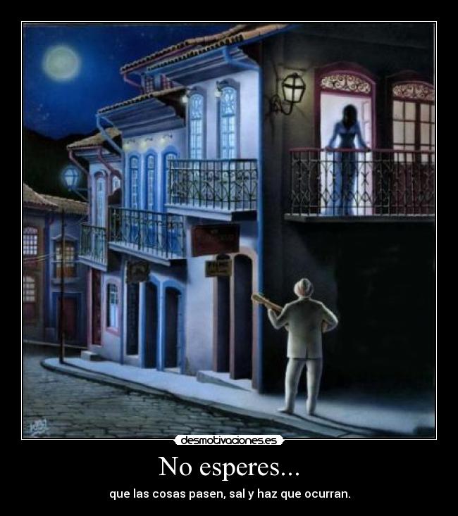 No esperes... - que las cosas pasen, sal y haz que ocurran.