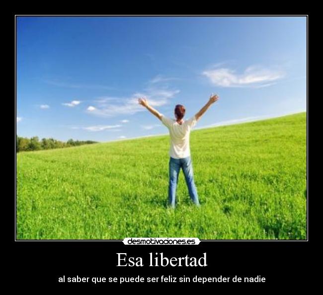 Esa libertad - al saber que se puede ser feliz sin depender de nadie