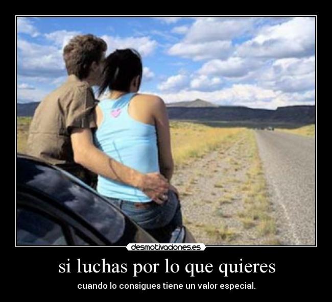 si luchas por lo que quieres - cuando lo consigues tiene un valor especial.