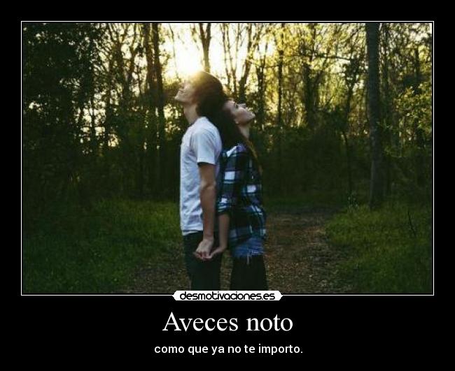 Aveces noto - como que ya no te importo.