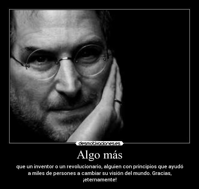 Algo más - que un inventor o un revolucionario, alguien con principios que ayudó
a miles de persones a cambiar su visión del mundo. Gracias,
¡eternamente!