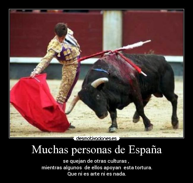 Muchas personas de España - se quejan de otras culturas , 
mientras algunos  de ellos apoyan  esta tortura.
Que ni es arte ni es nada.