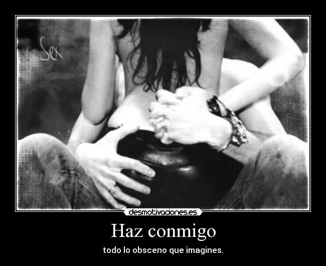 Haz conmigo - todo lo obsceno que imagines.