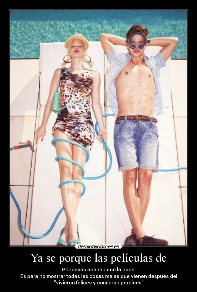 Ya se porque las películas de - Princesas acaban con la boda.
Es para no mostrar todas las cosas malas que vienen después del
vivieron felices y comieron perdices