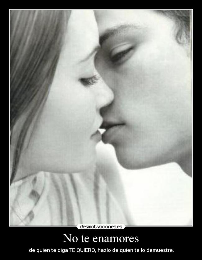 No te enamores - de quien te diga TE QUIERO, hazlo de quien te lo demuestre.