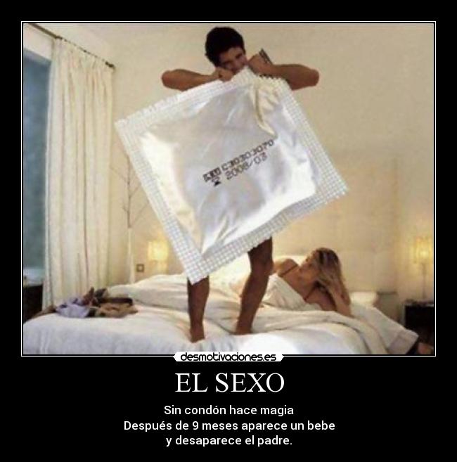 EL SEXO - Sin condón hace magia
Después de 9 meses aparece un bebe
y desaparece el padre.
