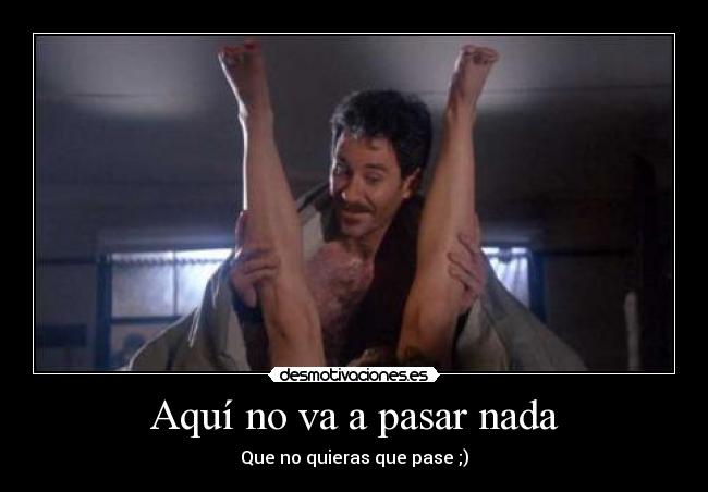 Aquí no va a pasar nada - Que no quieras que pase ;)