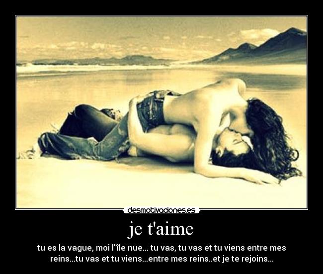 je taime - tu es la vague, moi lîle nue... tu vas, tu vas et tu viens entre mes
reins...tu vas et tu viens...entre mes reins..et je te rejoins...