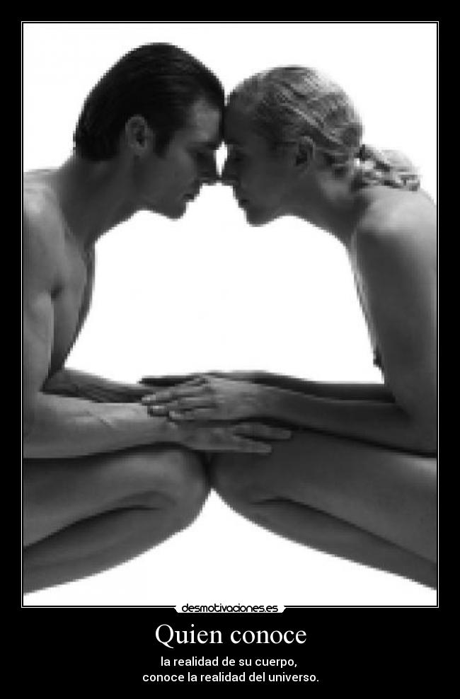 Quien conoce - la realidad de su cuerpo, 
conoce la realidad del universo.