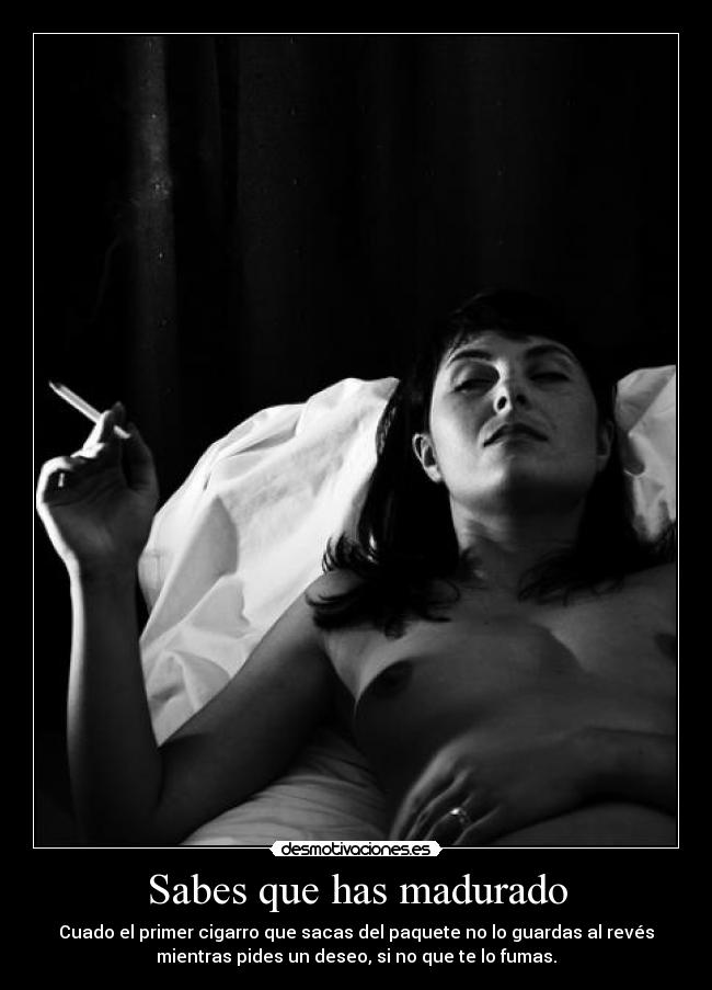 Sabes que has madurado - Cuado el primer cigarro que sacas del paquete no lo guardas al revés
mientras pides un deseo, si no que te lo fumas.