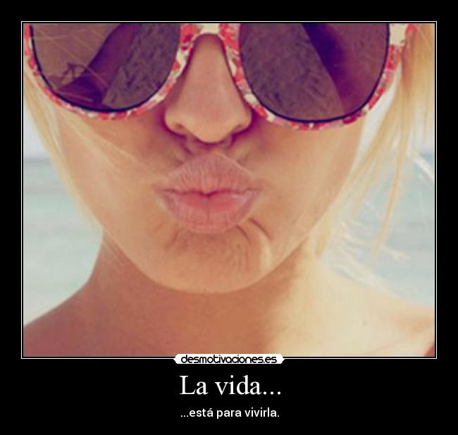 La vida... - ...está para vivirla.