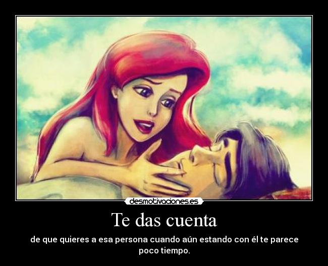 Te das cuenta - de que quieres a esa persona cuando aún estando con él te parece poco tiempo.